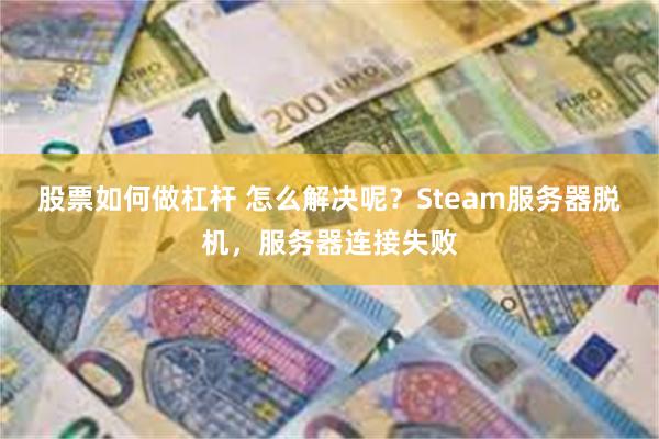 股票如何做杠杆 怎么解决呢？Steam服务器脱机，服务器连接失败