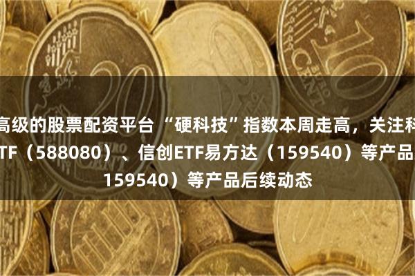 高级的股票配资平台 “硬科技”指数本周走高，关注科创板50ETF（588080）、信创ETF易方达（159540）等产品后续动态