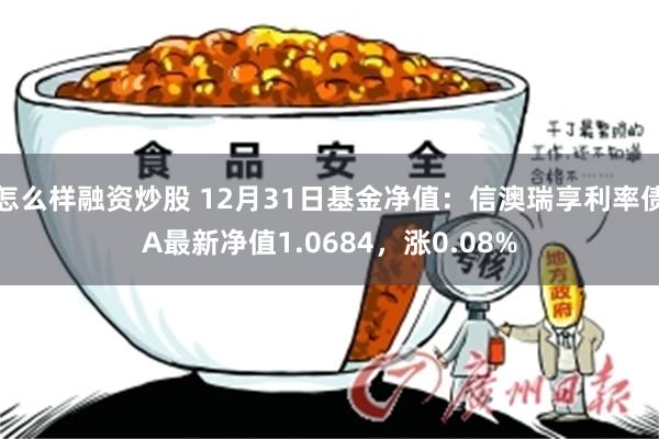 怎么样融资炒股 12月31日基金净值：信澳瑞享利率债A最新净值1.0684，涨0.08%