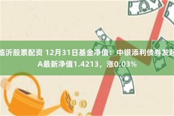 临沂股票配资 12月31日基金净值：中银添利债券发起A最新净值1.4213，涨0.03%