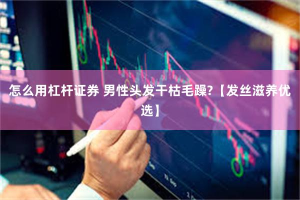 怎么用杠杆证券 男性头发干枯毛躁?【发丝滋养优选】