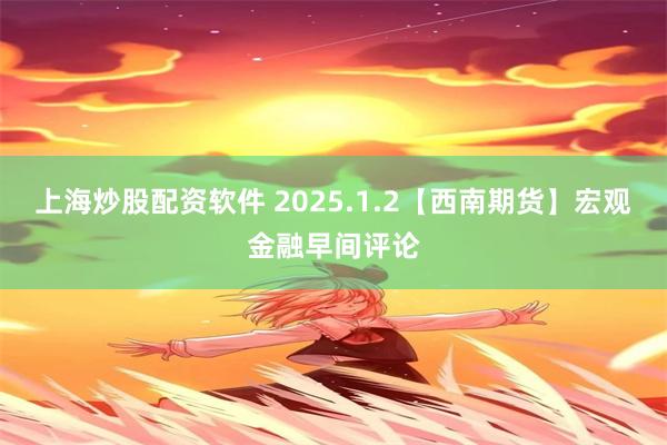 上海炒股配资软件 2025.1.2【西南期货】宏观金融早间评论