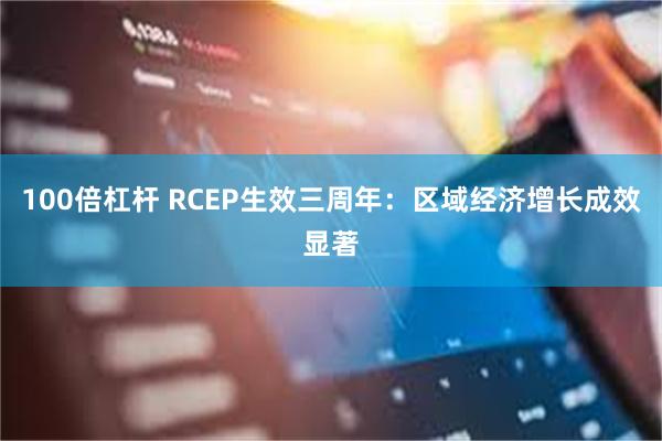 100倍杠杆 RCEP生效三周年：区域经济增长成效显著