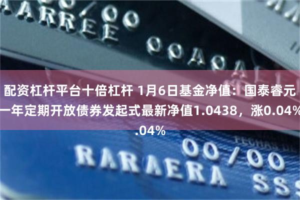 配资杠杆平台十倍杠杆 1月6日基金净值：国泰睿元一年定期开放债券发起式最新净值1.0438，涨0.04%