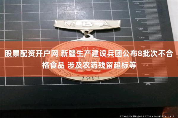 股票配资开户网 新疆生产建设兵团公布8批次不合格食品 涉及农药残留超标等