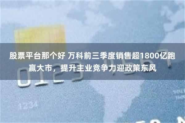 股票平台那个好 万科前三季度销售超1800亿跑赢大市，提升主业竞争力迎政策东风