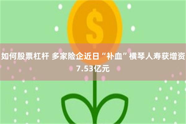 如何股票杠杆 多家险企近日“补血”横琴人寿获增资7.53亿元