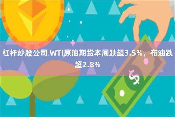 杠杆炒股公司 WTI原油期货本周跌超3.5%，布油跌超2.8%