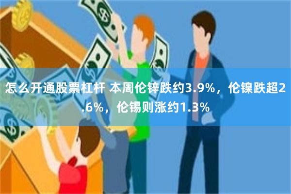 怎么开通股票杠杆 本周伦锌跌约3.9%，伦镍跌超2.6%，伦锡则涨约1.3%