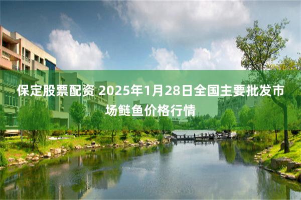 保定股票配资 2025年1月28日全国主要批发市场鲢鱼价格行情