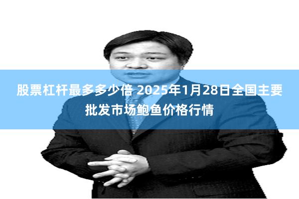 股票杠杆最多多少倍 2025年1月28日全国主要批发市场鲍鱼价格行情