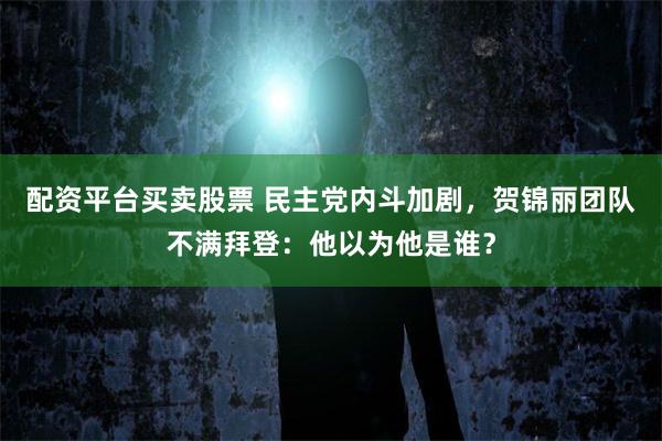 配资平台买卖股票 民主党内斗加剧，贺锦丽团队不满拜登：他以为他是谁？