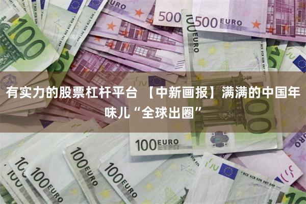 有实力的股票杠杆平台 【中新画报】满满的中国年味儿“全球出圈”