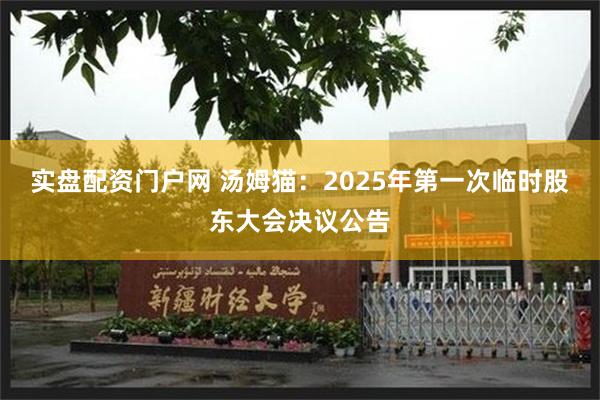 实盘配资门户网 汤姆猫：2025年第一次临时股东大会决议公告