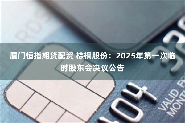 厦门恒指期货配资 棕榈股份：2025年第一次临时股东会决议公告