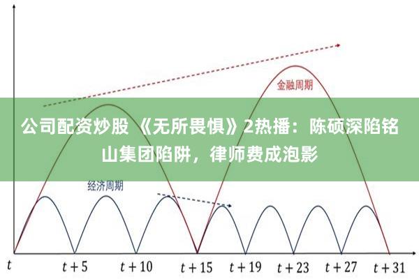 公司配资炒股 《无所畏惧》2热播：陈硕深陷铭山集团陷阱，律师费成泡影