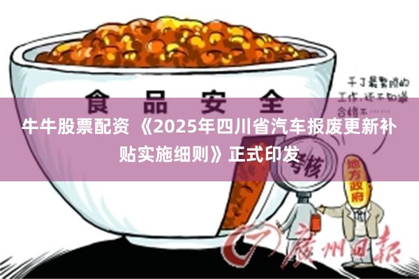 牛牛股票配资 《2025年四川省汽车报废更新补贴实施细则》正式印发