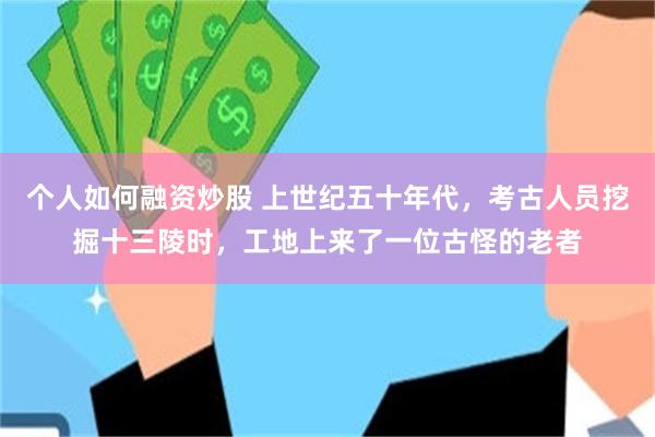 个人如何融资炒股 上世纪五十年代，考古人员挖掘十三陵时，工地上来了一位古怪的老者