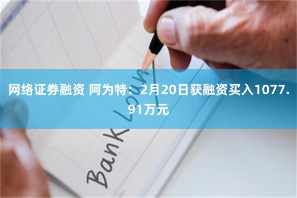 网络证劵融资 阿为特：2月20日获融资买入1077.91万元