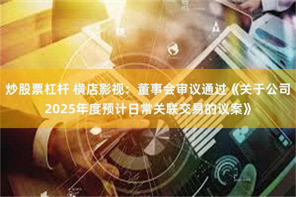 炒股票杠杆 横店影视：董事会审议通过《关于公司2025年度预计日常关联交易的议案》