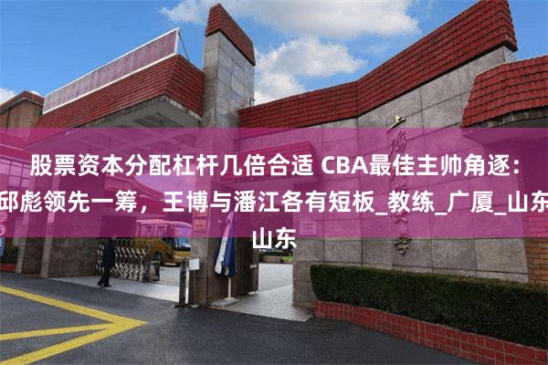股票资本分配杠杆几倍合适 CBA最佳主帅角逐：邱彪领先一筹，王博与潘江各有短板_教练_广厦_山东