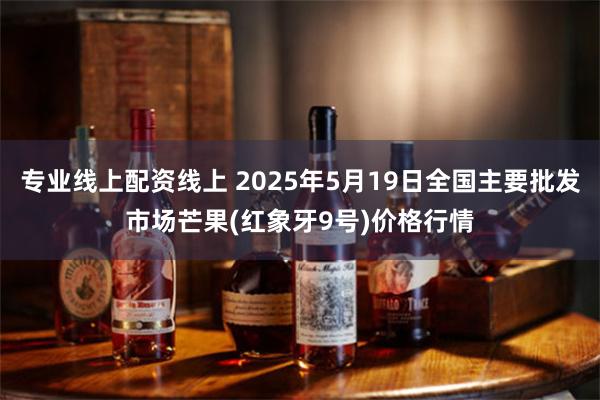 专业线上配资线上 2025年5月19日全国主要批发市场芒果(红象牙9号)价格行情