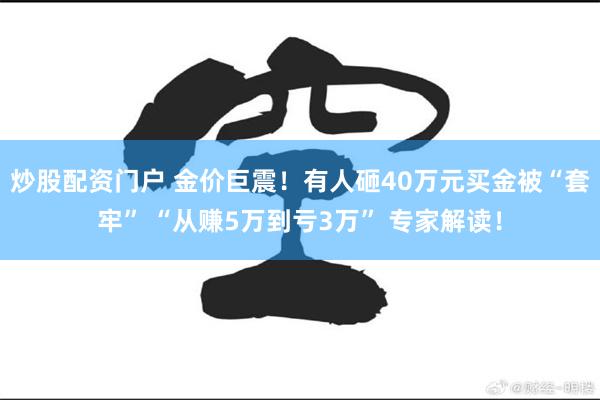炒股配资门户 金价巨震！有人砸40万元买金被“套牢” “从赚5万到亏3万” 专家解读！