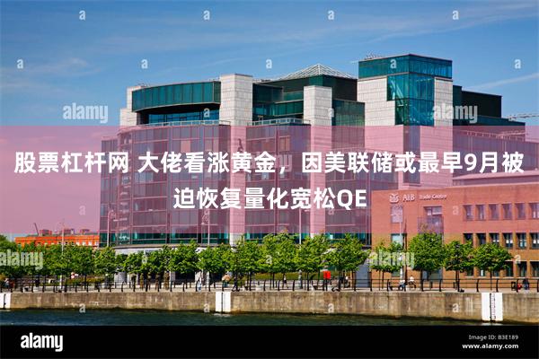 股票杠杆网 大佬看涨黄金，因美联储或最早9月被迫恢复量化宽松QE